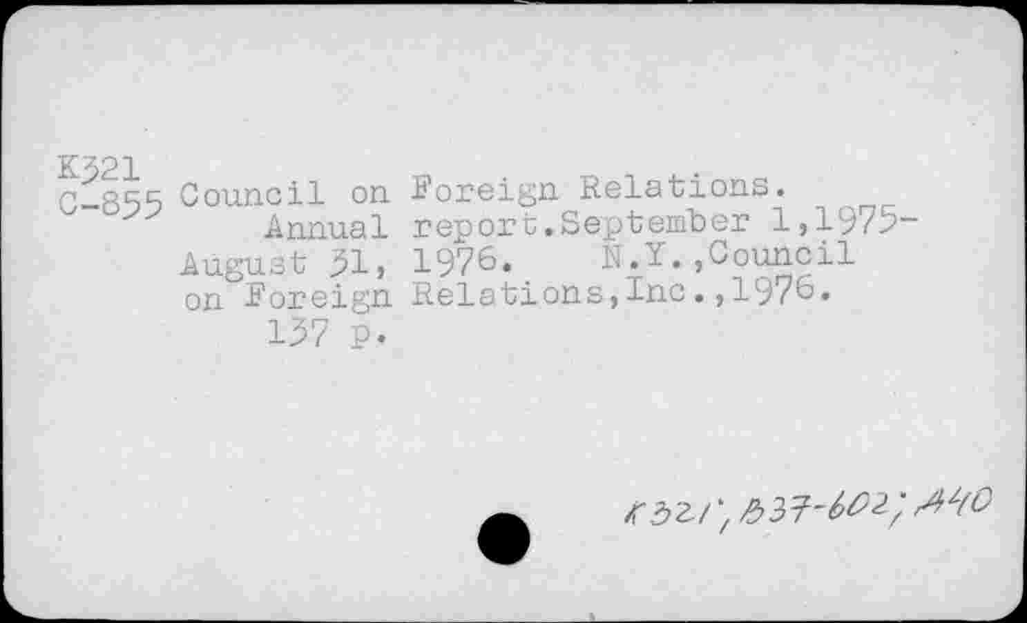 ﻿KJ21
0-855 Council on Annual
August 51, on Foreign 157 p.
Foreign Relations.
report.September 1,1975-
1976. N.Y.,Council Relations,Inc.,1976.
/ГЗг// £37-^2; Al(O